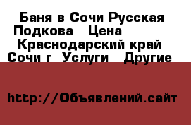 Баня в Сочи Русская Подкова › Цена ­ 1 500 - Краснодарский край, Сочи г. Услуги » Другие   